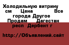 Холодильную витрину 130 см.  › Цена ­ 17 000 - Все города Другое » Продам   . Дагестан респ.,Дербент г.